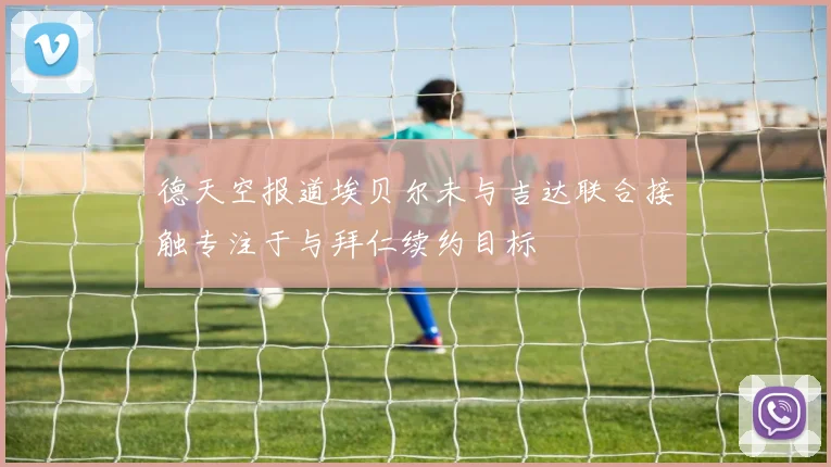 德天空报道埃贝尔未与吉达联合接触专注于与拜仁续约目标