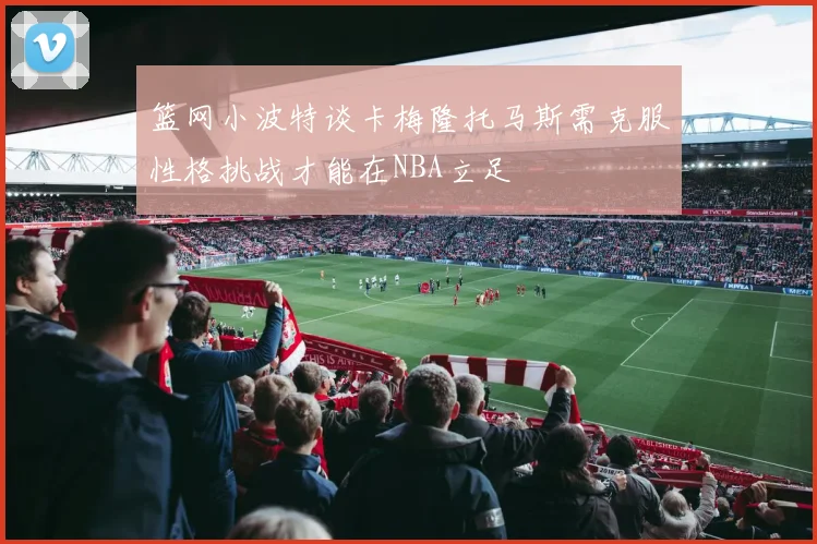 篮网小波特谈卡梅隆托马斯需克服性格挑战才能在NBA立足