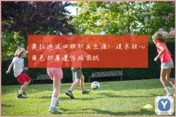 奥拉迪波回顾职业生涯：追求核心角色却屡遭伤病困扰