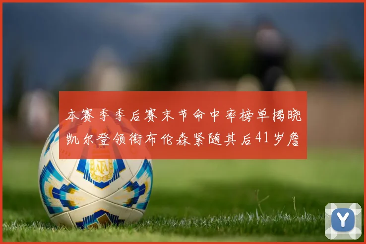 本赛季季后赛末节命中率榜单揭晓凯尔登领衔布伦森紧随其后41岁詹姆斯也在其中