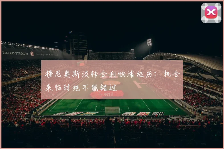 穆尼奥斯谈转会利物浦经历：机会来临时绝不能错过