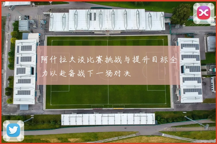 阿什拉夫谈比赛挑战与提升目标全力以赴备战下一场对决