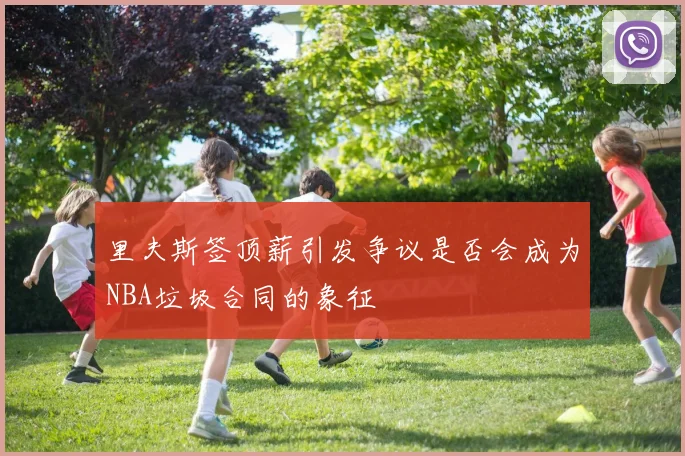 里夫斯签顶薪引发争议是否会成为NBA垃圾合同的象征