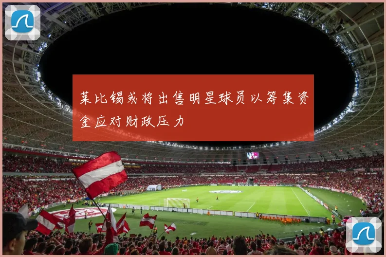 莱比锡或将出售明星球员以筹集资金应对财政压力