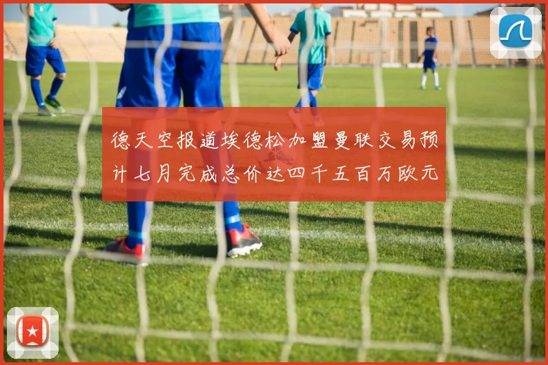 德天空报道埃德松加盟曼联交易预计七月完成总价达四千五百万欧元