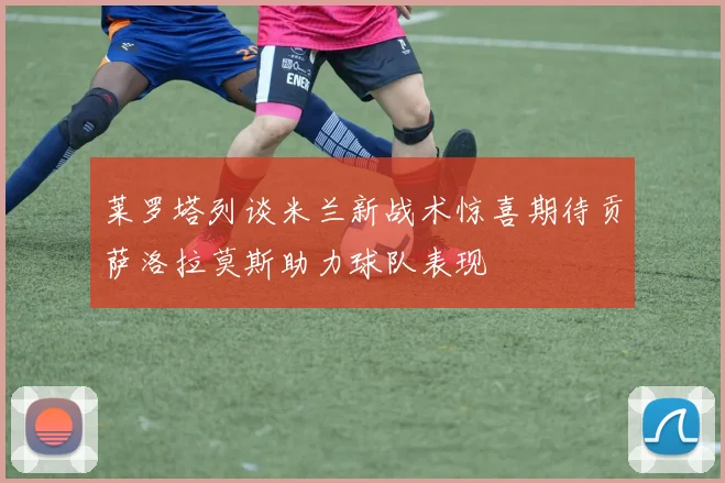 莱罗塔列谈米兰新战术惊喜期待贡萨洛拉莫斯助力球队表现
