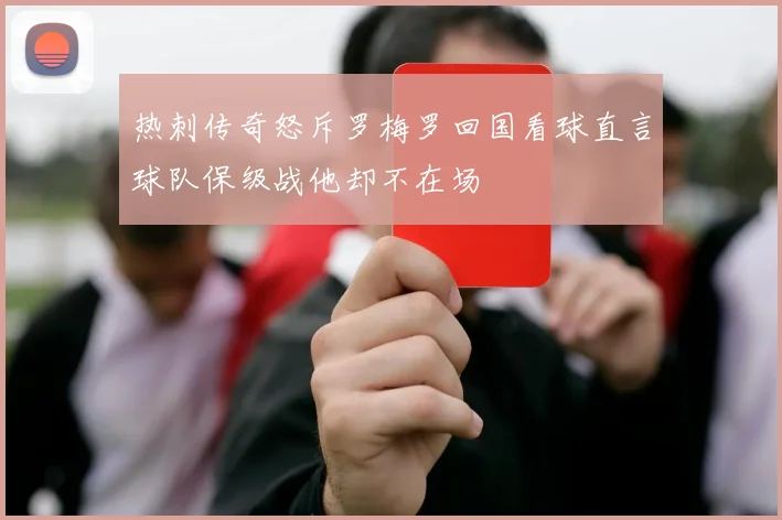 热刺传奇怒斥罗梅罗回国看球直言球队保级战他却不在场