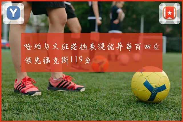 哈珀与文班搭档表现优异每百回合领先福克斯119分