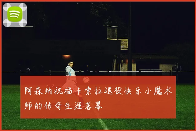 阿森纳祝福卡索拉退役快乐小魔术师的传奇生涯落幕