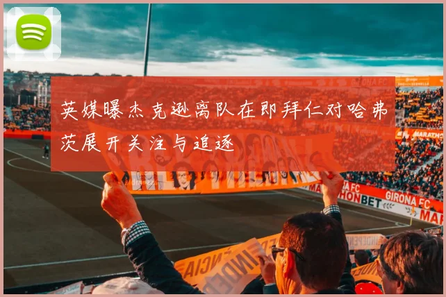英媒曝杰克逊离队在即拜仁对哈弗茨展开关注与追逐