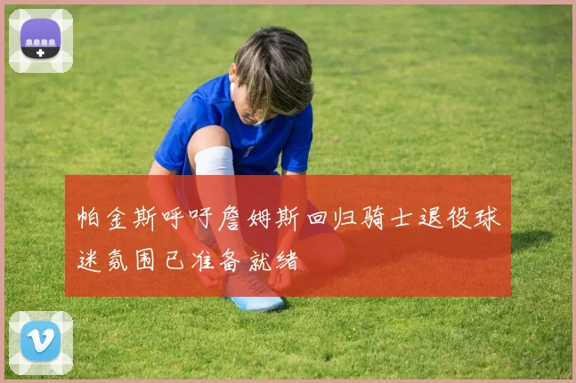 帕金斯呼吁詹姆斯回归骑士退役球迷氛围已准备就绪