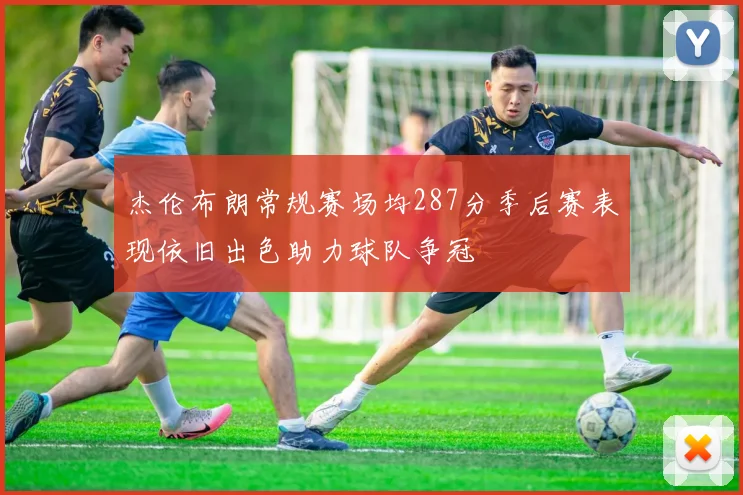 杰伦布朗常规赛场均287分季后赛表现依旧出色助力球队争冠