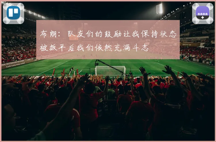 布朗：队友们的鼓励让我保持状态被扳平后我们依然充满斗志