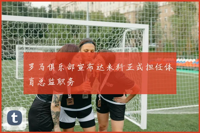 罗马俱乐部宣布达米科正式担任体育总监职务
