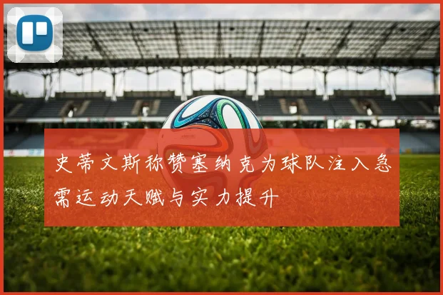 史蒂文斯称赞塞纳克为球队注入急需运动天赋与实力提升