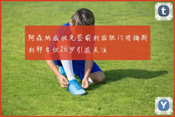 阿森纳成功免签前利兹联门将梅斯利耶年仅26岁引发关注