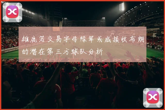 雄鹿若交易字母绿军或成接收布朗的潜在第三方球队分析