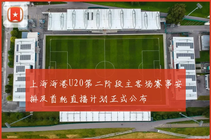 上海海港U20第二阶段主客场赛事安排及首轮直播计划正式公布