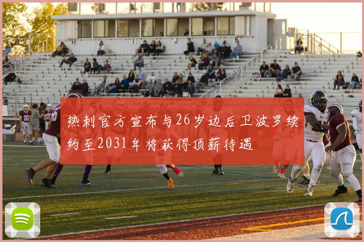 热刺官方宣布与26岁边后卫波罗续约至2031年将获得顶薪待遇
