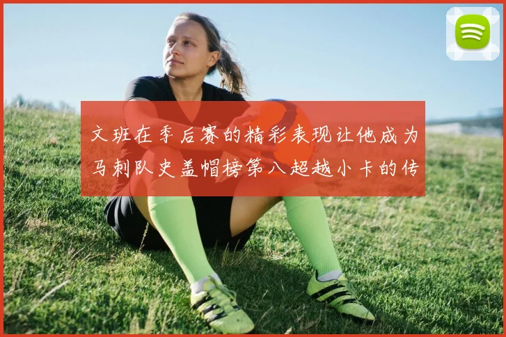 文班在季后赛的精彩表现让他成为马刺队史盖帽榜第八超越小卡的传奇之路
