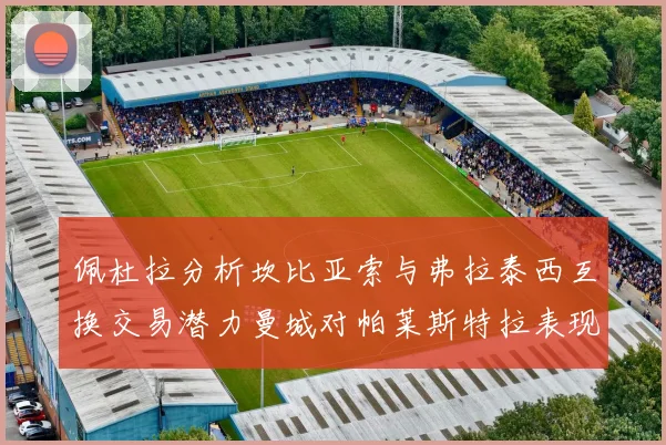 佩杜拉分析坎比亚索与弗拉泰西互换交易潜力曼城对帕莱斯特拉表现出兴趣