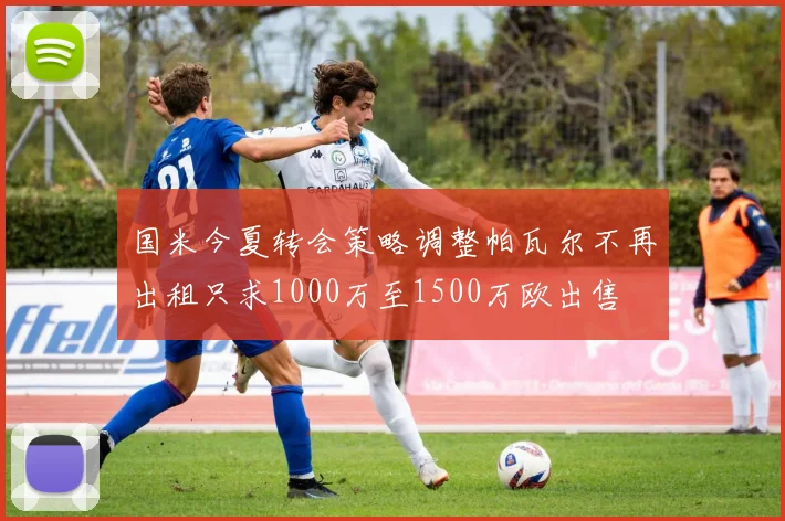 国米今夏转会策略调整帕瓦尔不再出租只求1000万至1500万欧出售