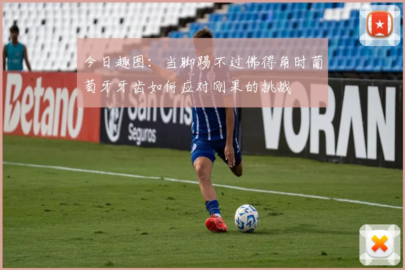 今日趣图：当脚踢不过佛得角时葡萄牙牙齿如何应对刚果的挑战